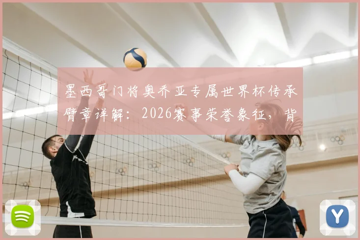 墨西哥门将奥乔亚专属世界杯传承臂章详解：2026赛事荣誉象征，背后故事与球员名单一探