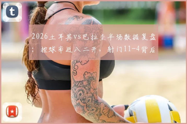 2026土耳其vs巴拉圭半场数据复盘：控球率近八二开，射门11-4背后的战术博弈与比赛走势分析