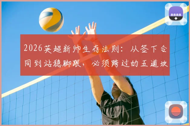 2026英超新帅生存法则：从签下合同到站稳脚跟，必须跨过的五道坎