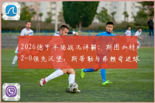 2026德甲半场战况详解：斯图加特2-0领先汉堡，斯蒂勒与弗赖奇进球回放与战术分析