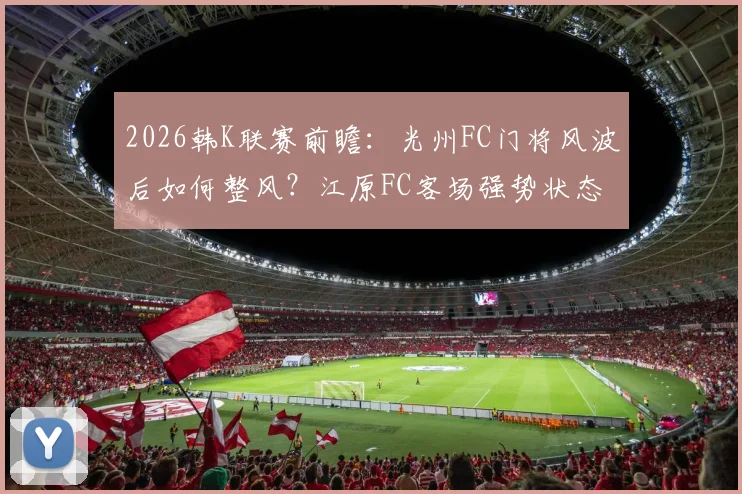 2026韩K联赛前瞻：光州FC门将风波后如何整风？江原FC客场强势状态能否延续？