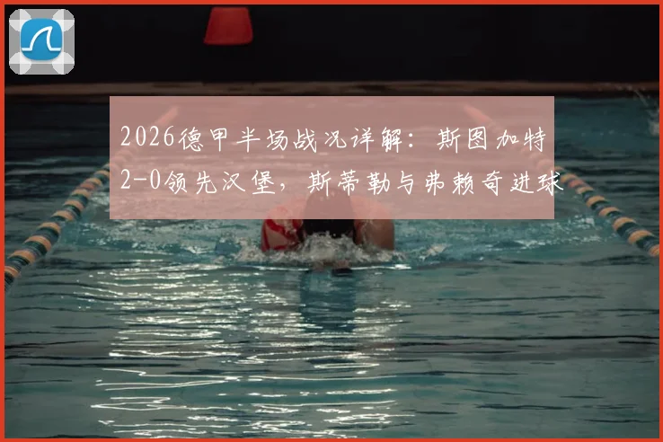 2026德甲半场战况详解:斯图加特2-0领先汉堡,斯蒂勒与弗赖奇进球回放与战术分析