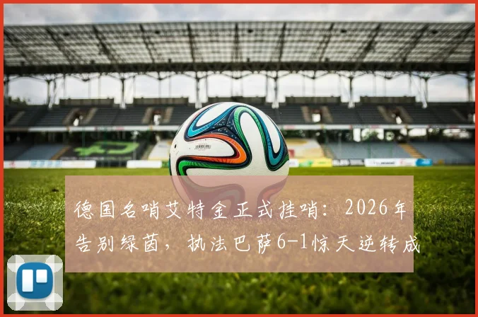 德国名哨艾特金正式挂哨：2026年告别绿茵，执法巴萨6-1惊天逆转成生涯绝唱