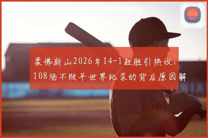 柔佛新山2026年14-1狂胜引热议,108场不败平世界纪录的背后原因解析