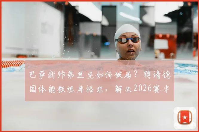 巴萨新帅弗里克如何破局?聘请德国体能教练库格尔,解决2026赛季球队关键难题