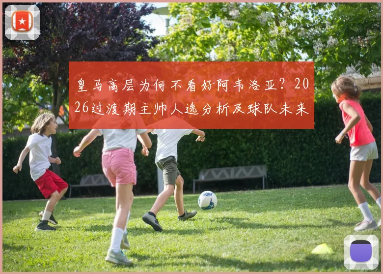 皇马高层为何不看好阿韦洛亚？2026过渡期主帅人选分析及球队未来走向解读