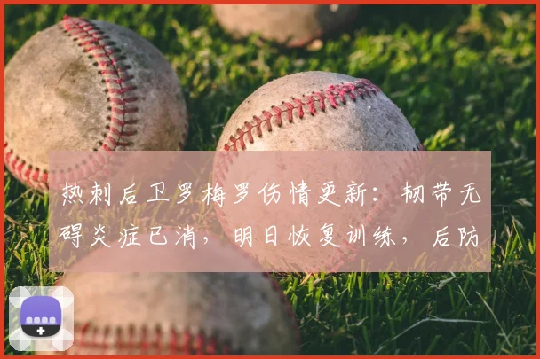 热刺后卫罗梅罗伤情更新:韧带无碍炎症已消,明日恢复训练,后防危机有望缓解
