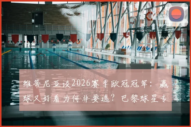 维蒂尼亚谈2026赛季欧冠冠军：赢球又好看为何非要选？巴黎球星专访全记录