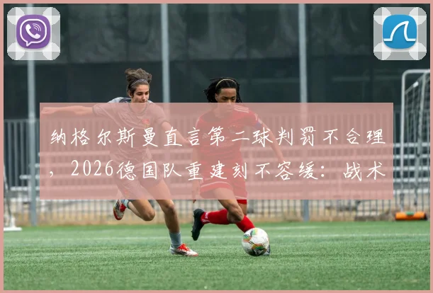 纳格尔斯曼直言第二球判罚不合理，2026德国队重建刻不容缓：战术、阵容改革深度分析