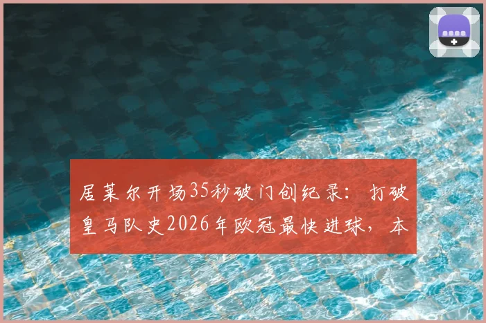 居莱尔开场35秒破门创纪录:打破皇马队史2026年欧冠最快进球,本赛季欧冠最快进球集锦及排名解析