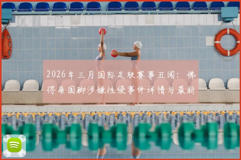 2026年三月国际足联赛事丑闻：佛得角国脚涉嫌性侵事件详情与最新进展追踪