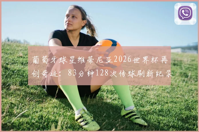 葡萄牙球星维蒂尼亚2026世界杯再创奇迹:83分钟128次传球刷新纪录,未打满全场球员效率王诞生