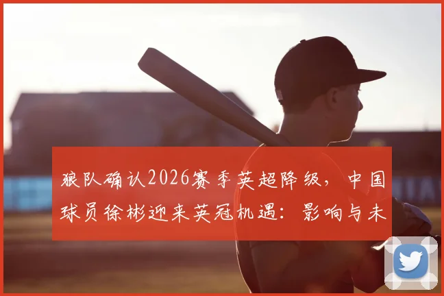 狼队确认2026赛季英超降级,中国球员徐彬迎来英冠机遇:影响与未来分析
