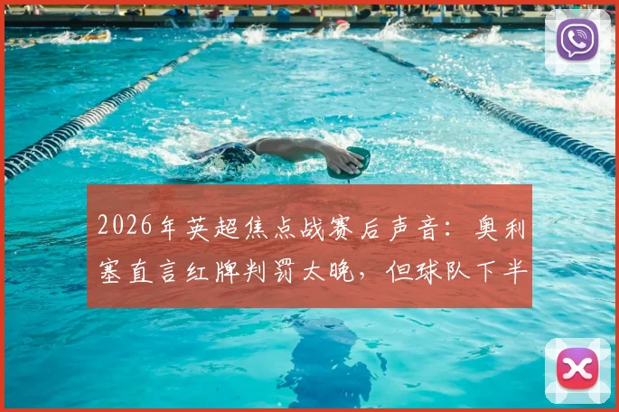 2026年英超焦点战赛后声音：奥利塞直言红牌判罚太晚，但球队下半场表现本就更好