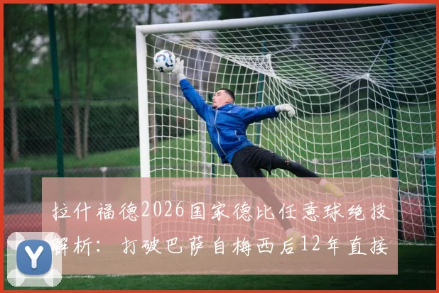 拉什福德2026国家德比任意球绝技解析：打破巴萨自梅西后12年直接任意球荒，精彩集锦视频回顾