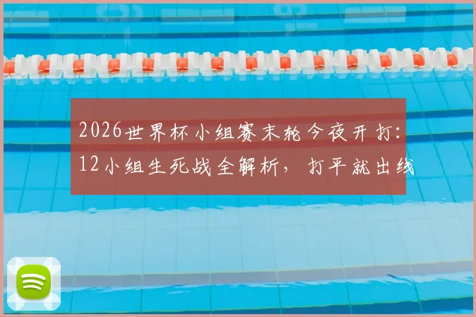 2026世界杯小组赛末轮今夜开打：12小组生死战全解析，打平就出线？同分排名规则一文看懂