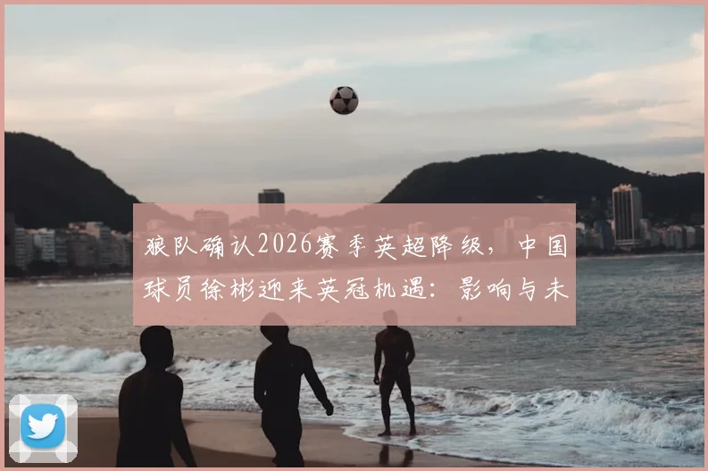 狼队确认2026赛季英超降级，中国球员徐彬迎来英冠机遇：影响与未来分析