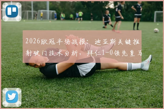 2026欧冠半场战报：迪亚斯关键推射破门技术分析，拜仁1-0领先皇马，半场集锦与战术调整前瞻