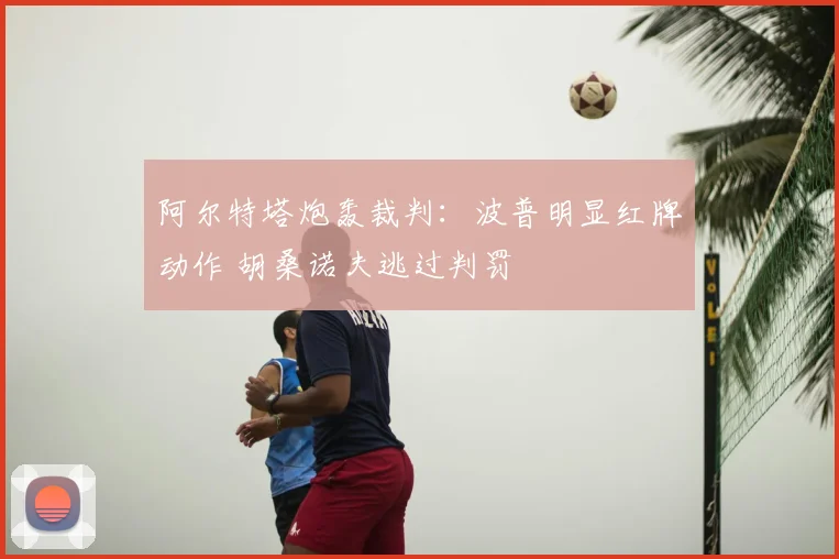 阿尔特塔炮轰裁判：波普明显红牌动作 胡桑诺夫逃过判罚
