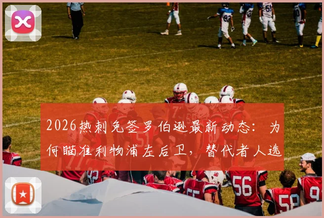 2026热刺免签罗伯逊最新动态:为何瞄准利物浦左后卫,替代者人选与合同详情深度分析