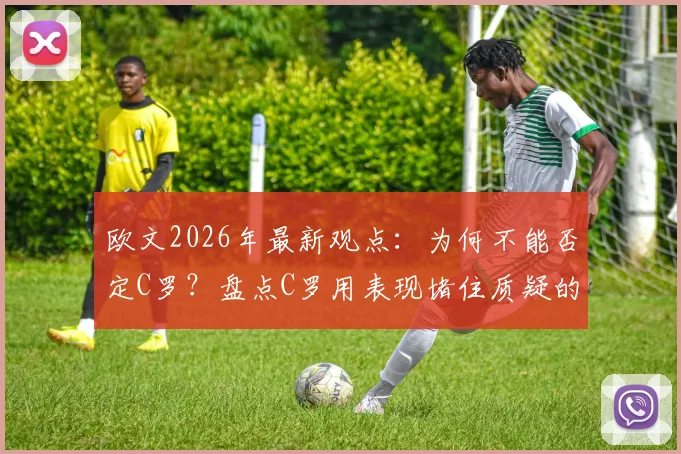 欧文2026年最新观点：为何不能否定C罗？盘点C罗用表现堵住质疑的五大经典战役