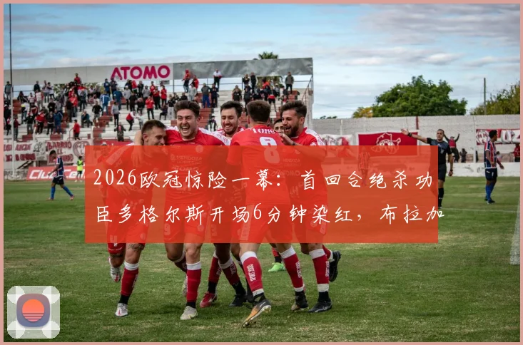 2026欧冠惊险一幕:首回合绝杀功臣多格尔斯开场6分钟染红,布拉加陷绝境如何应对?