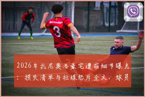 2026年扎尼奥洛豪宅遭窃细节曝光：损失清单与社媒怒斥全文，球员如何防范入室盗窃风险指南