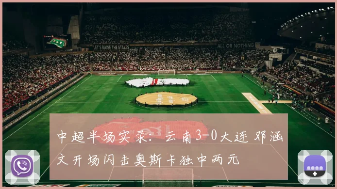 中超半场实录：云南3-0大连 邓涵文开场闪击奥斯卡独中两元